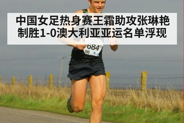 中国女足热身赛王霜助攻张琳艳制胜1-0澳大利亚亚运名单浮现