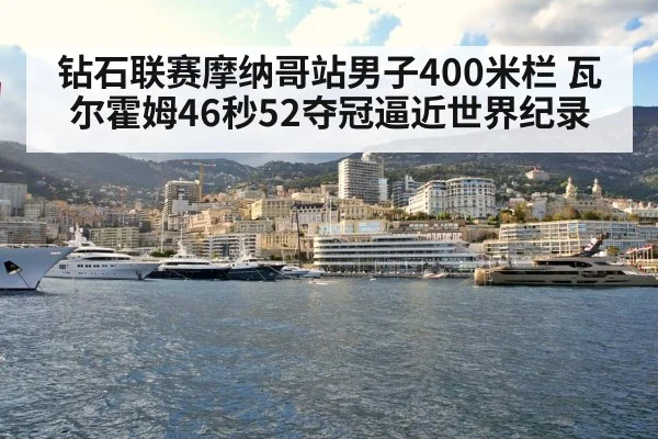 钻石联赛摩纳哥站男子400米栏 瓦尔霍姆46秒52夺冠逼近世界纪录