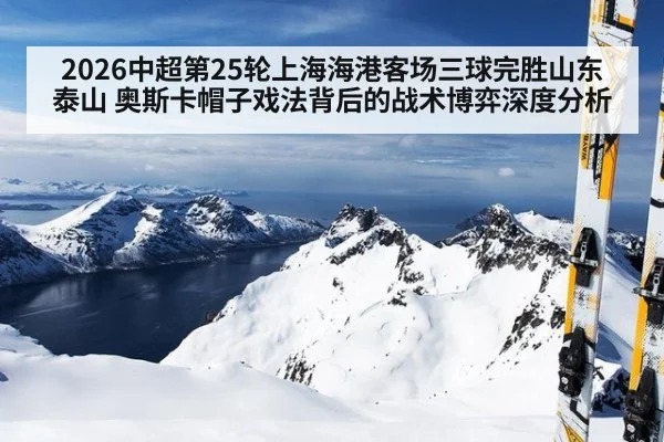2026中超第25轮上海海港客场三球完胜山东泰山 奥斯卡帽子戏法背后的战术博弈深度分析