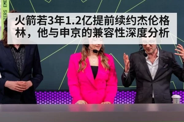 火箭若3年1.2亿提前续约杰伦格林,他与申京的兼容性深度分析