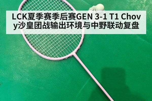 LCK夏季赛季后赛GEN 3-1 T1 Chovy沙皇团战输出环境与中野联动复盘