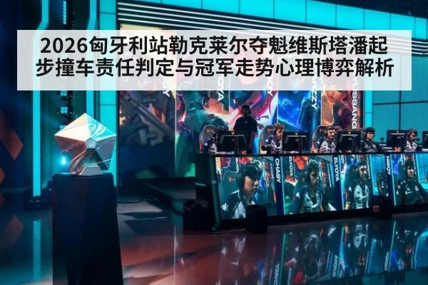 2026匈牙利站勒克莱尔夺魁维斯塔潘起步撞车责任判定与冠军走势心理博弈解析