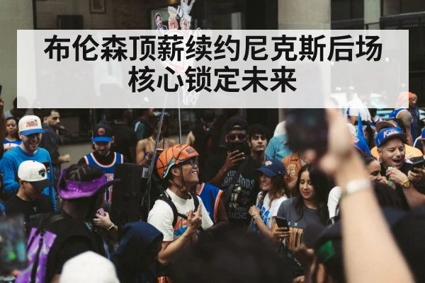 布伦森顶薪续约尼克斯后场核心锁定未来