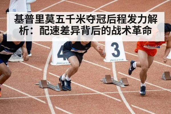基普里莫五千米夺冠后程发力解析:配速差异背后的战术革命