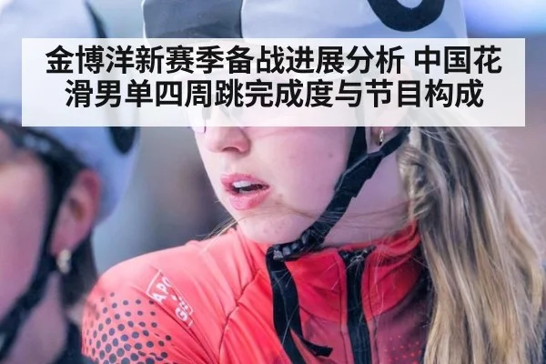 金博洋新赛季备战进展分析 中国花滑男单四周跳完成度与节目构成