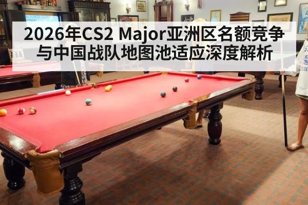 2026年CS2 Major亚洲区名额竞争与中国战队地图池适应深度解析