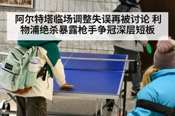 阿尔特塔临场调整失误再被讨论 利物浦绝杀暴露枪手争冠深层短板