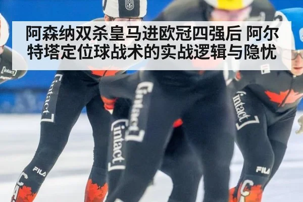 阿森纳双杀皇马进欧冠四强后 阿尔特塔定位球战术的实战逻辑与隐忧