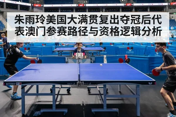 朱雨玲美国大满贯复出夺冠后代表澳门参赛路径与资格逻辑分析