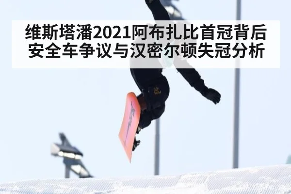 维斯塔潘2021阿布扎比首冠背后安全车争议与汉密尔顿失冠分析